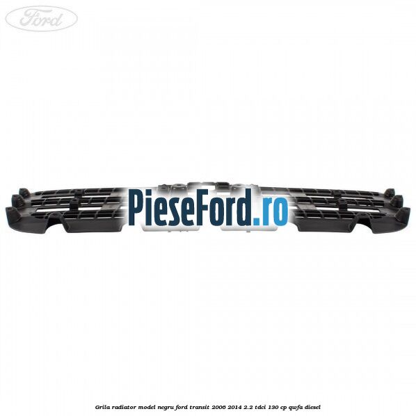 Grila radiator model negru Ford Transit 2006-2014 2.2 TDCi 130 cp QWFA diesel