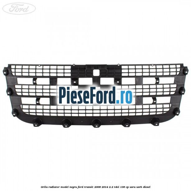 Grila radiator model negru Ford Transit 2006-2014 2.2 TDCi 136 cp USRA, USRB diesel