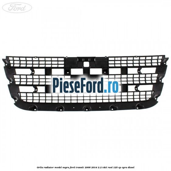 Grila radiator model negru Ford Transit 2006-2014 2.2 TDCi RWD 125 cp CYRA diesel