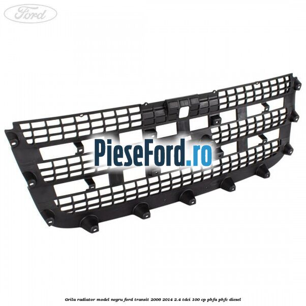 Grila radiator model negru Ford Transit 2006-2014 2.4 TDCi 100 cp PHFA, PHFC diesel