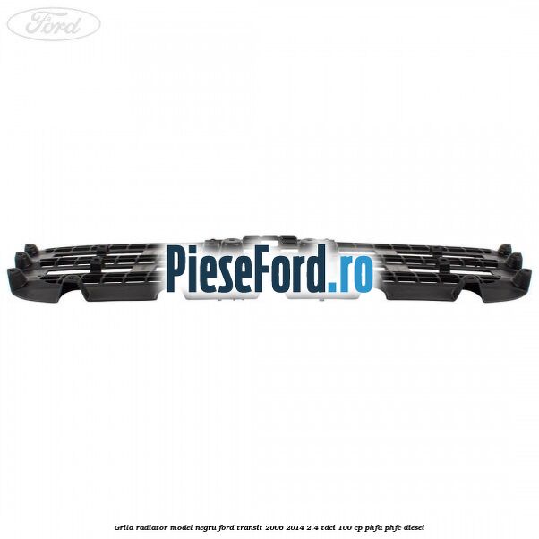 Grila radiator model negru Ford Transit 2006-2014 2.4 TDCi 100 cp PHFA, PHFC diesel