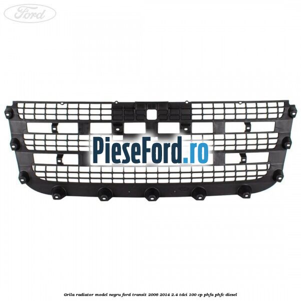 Grila radiator model negru Ford Transit 2006-2014 2.4 TDCi 100 cp PHFA, PHFC diesel