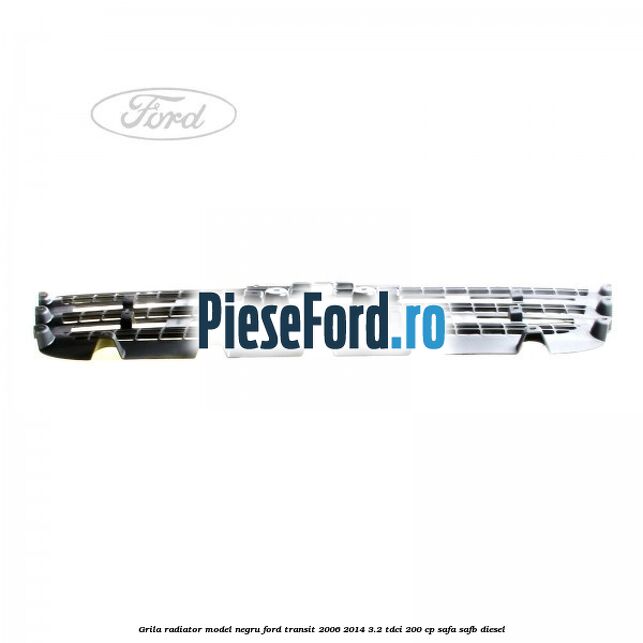 Grila radiator model negru Ford Transit 2006-2014 3.2 TDCi 200 cp Grila radiator model negru Ford Transit 2006-2014 3.2 TDCi 200 cp SAFA, SAFB diesel