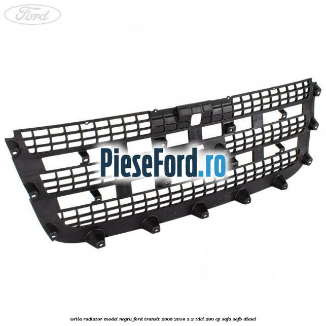 Grila radiator model negru Ford Transit 2006-2014 3.2 TDCi 200 cp Grila radiator model negru Ford Transit 2006-2014 3.2 TDCi 200 cp SAFA, SAFB diesel