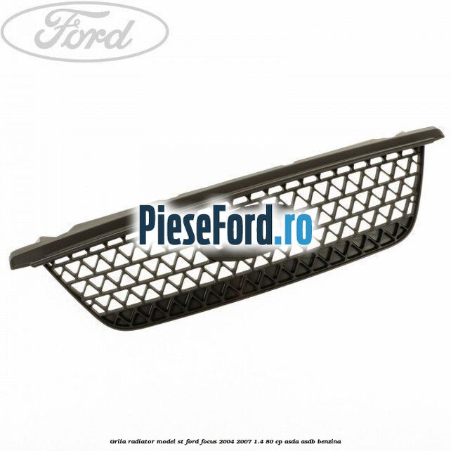 Grila radiator model ST Ford Focus 2004-2007 1.4 80 cp ASDA, ASDB benzina