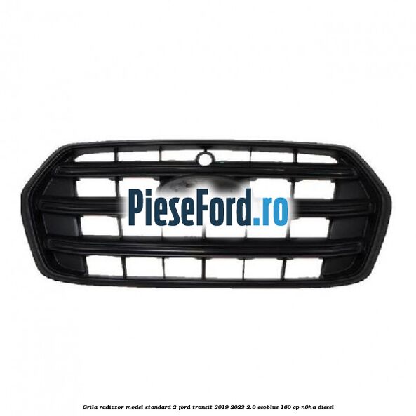 Grila radiator model standard 2 Ford Transit 2019-2023 2.0 EcoBlue 160 cp N0HA diesel