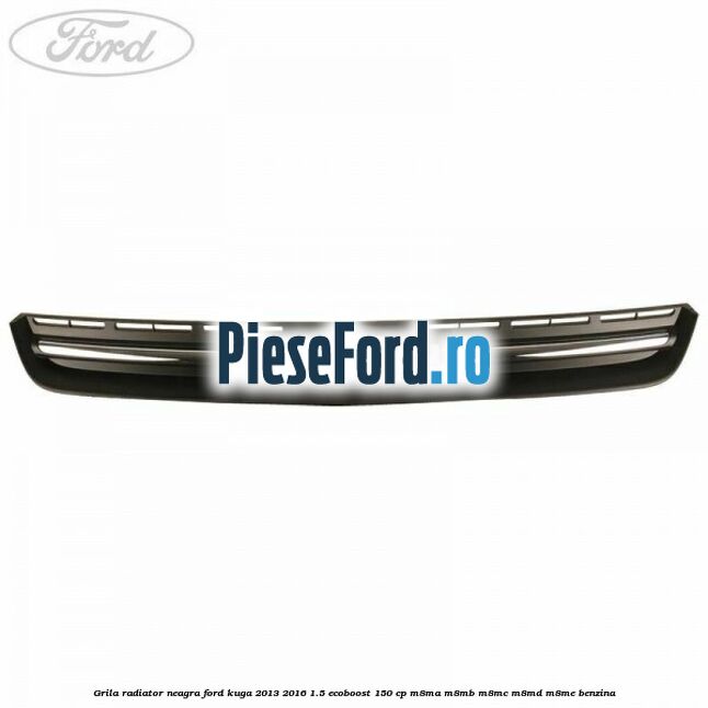Grila radiator neagra Ford Kuga 2013-2016 1.5 EcoBoost 150 cp Grila radiator neagra Ford Kuga 2013-2016 1.5 EcoBoost 150 cp M8MA, M8MB, M8MC, M8MD, M8ME benzina