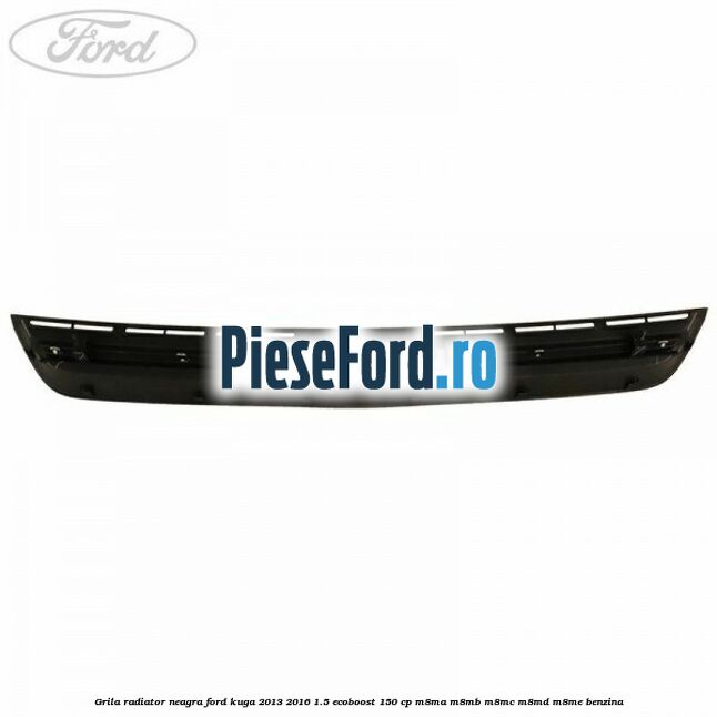 Grila radiator neagra Ford Kuga 2013-2016 1.5 EcoBoost 150 cp Grila radiator neagra Ford Kuga 2013-2016 1.5 EcoBoost 150 cp M8MA, M8MB, M8MC, M8MD, M8ME benzina