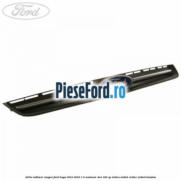 Grila radiator neagra Ford Kuga 2013-2016 1.5 EcoBoost 4x4 182 cp M9MA, M9MB, M9MC, M9MD benzina