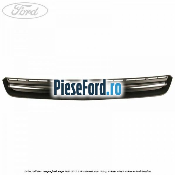 Grila radiator neagra Ford Kuga 2013-2016 1.5 EcoBoost 4x4 182 cp M9MA, M9MB, M9MC, M9MD benzina