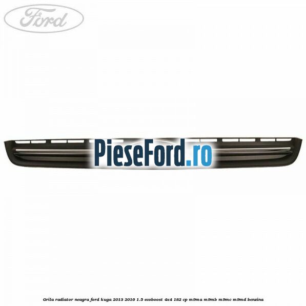 Grila radiator neagra Ford Kuga 2013-2016 1.5 EcoBoost 4x4 182 cp M9MA, M9MB, M9MC, M9MD benzina