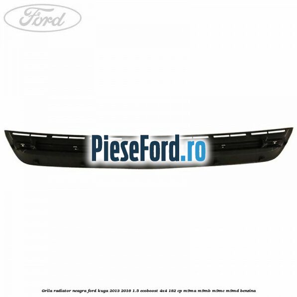 Grila radiator neagra Ford Kuga 2013-2016 1.5 EcoBoost 4x4 182 cp M9MA, M9MB, M9MC, M9MD benzina