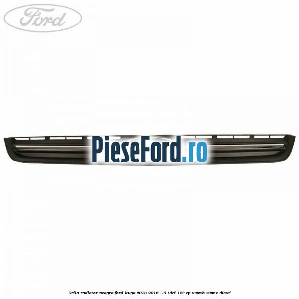 Grila radiator neagra Ford Kuga 2013-2016 1.5 TDCi 120 cp XWMB, XWMC diesel