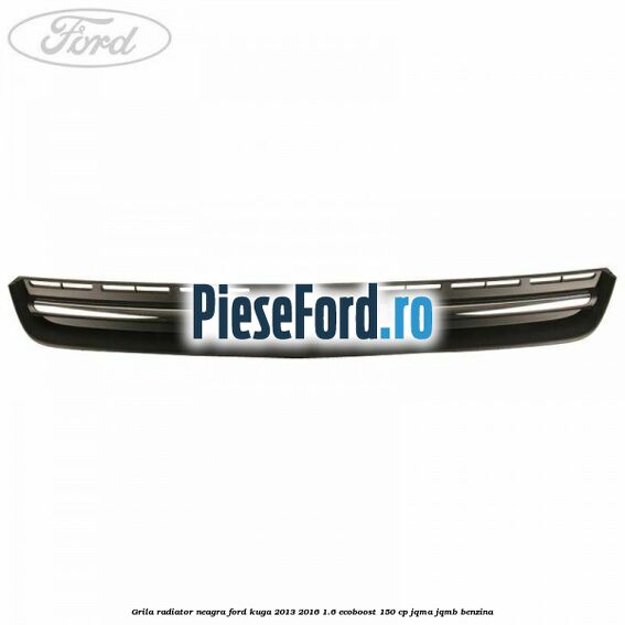 Grila radiator neagra Ford Kuga 2013-2016 1.6 EcoBoost 150 cp JQMA, JQMB benzina