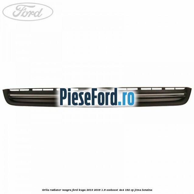 Grila radiator neagra Ford Kuga 2013-2016 1.6 EcoBoost 4x4 182 cp JTMA benzina