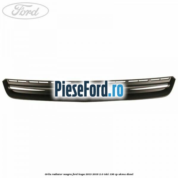 Grila radiator neagra Ford Kuga 2013-2016 2.0 TDCi 136 cp UKMA diesel