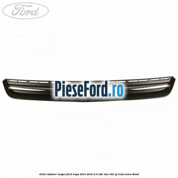 Grila radiator neagra Ford Kuga 2013-2016 2.0 TDCi 4x4 163 cp Grila radiator neagra Ford Kuga 2013-2016 2.0 TDCi 4x4 163 cp TXDA, TXMA diesel