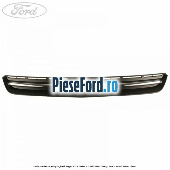 Grila radiator neagra Ford Kuga 2013-2016 2.0 TDCi 4x4 180 cp T8MA, T8MB, T8MC diesel