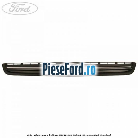 Grila radiator neagra Ford Kuga 2013-2016 2.0 TDCi 4x4 180 cp T8MA, T8MB, T8MC diesel