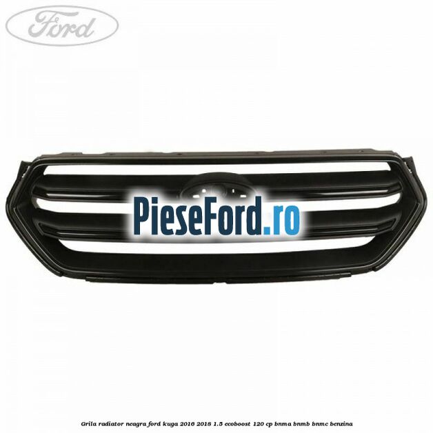 Grila radiator neagra Ford Kuga 2016-2018 1.5 EcoBoost 120 cp BNMA, BNMB, BNMC benzina