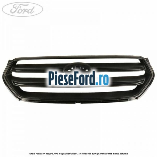 Grila radiator neagra Ford Kuga 2016-2018 1.5 EcoBoost 120 cp BNMA, BNMB, BNMC benzina