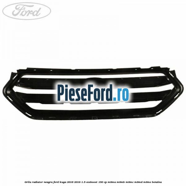 Grila radiator neagra Ford Kuga 2016-2018 1.5 EcoBoost 150 cp M8MA, M8MB, M8MC, M8MD, M8ME benzina