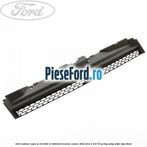 Grila radiator negru an 05/2002-10/2003 Ford Tourneo Connect 2002-2014 1.8 Di 75 cp BHPA, P7PA, P7PB, R2PA diesel
