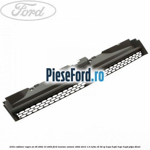 Grila radiator negru an 05/2002-10/2003 Ford Tourneo Connect 2002-2014 1.8 Turbo Di 90 cp HCPA, HCPB, HCPC, HCPD, P9PA diesel