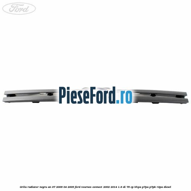 Grila radiator negru an 07/2006-04/2009 Ford Tourneo Connect 2002-2014 1.8 Di 75 cp BHPA, P7PA, P7PB, R2PA diesel