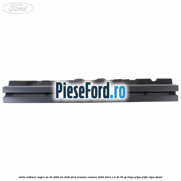 Grila radiator negru an 07/2006-04/2009 Ford Tourneo Connect 2002-2014 1.8 Di 75 cp BHPA, P7PA, P7PB, R2PA diesel