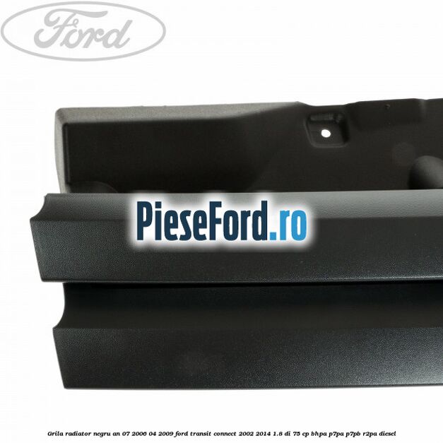 Grila radiator negru an 07/2006-04/2009 Ford Transit Connect 2002-2014 1.8 Di 75 cp BHPA, P7PA, P7PB, R2PA diesel