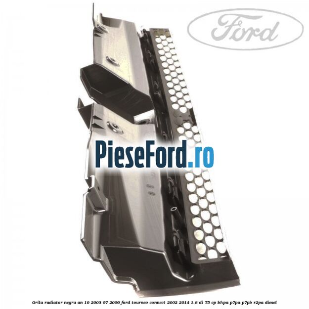 Grila radiator negru an 10/2003-07/2006 Ford Tourneo Connect 2002-2014 1.8 Di 75 cp BHPA, P7PA, P7PB, R2PA diesel
