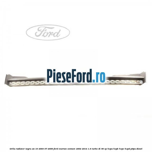 Grila radiator negru an 10/2003-07/2006 Ford Tourneo Connect 2002-2014 1.8 Turbo Di 90 cp HCPA, HCPB, HCPC, HCPD, P9PA diesel