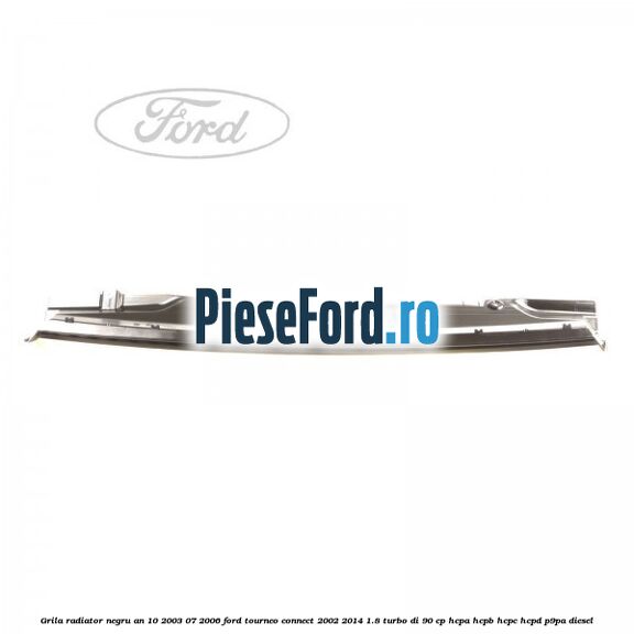 Grila radiator negru an 10/2003-07/2006 Ford Tourneo Connect 2002-2014 1.8 Turbo Di 90 cp HCPA, HCPB, HCPC, HCPD, P9PA diesel