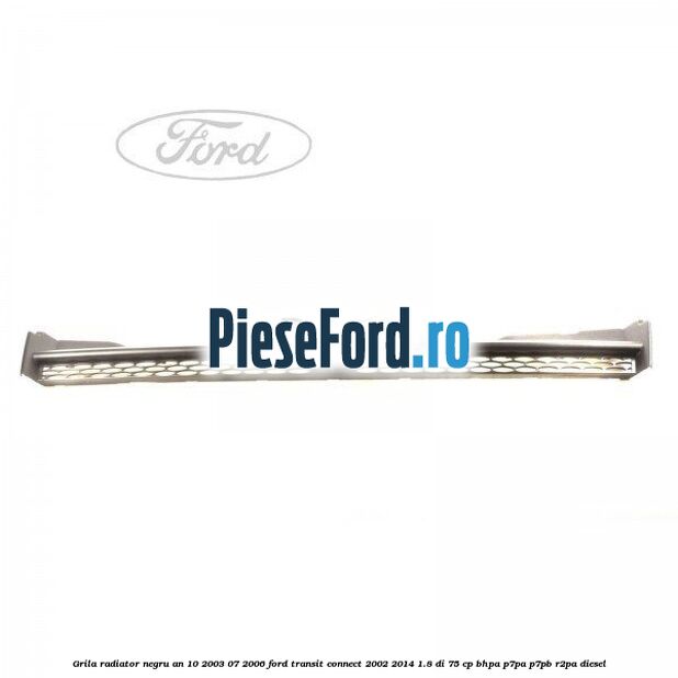 Grila radiator negru an 10/2003-07/2006 Ford Transit Connect 2002-2014 1.8 Di 75 cp BHPA, P7PA, P7PB, R2PA diesel