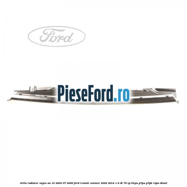 Grila radiator negru an 10/2003-07/2006 Ford Transit Connect 2002-2014 1.8 Di 75 cp Grila radiator negru an 10/2003-07/2006 Ford Transit Connect 2002-2014 1.8 Di 75 cp BHPA, P7PA, P7PB, R2PA diesel