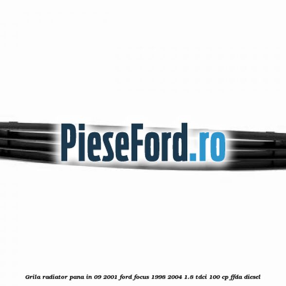Grila radiator pana in 09/2001 Ford Focus 1998-2004 1.8 TDCi 100 cp Grila radiator pana in 09/2001 Ford Focus 1998-2004 1.8 TDCi 100 cp FFDA diesel