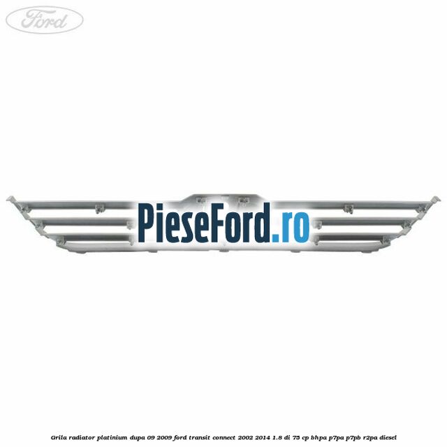 Grila radiator platinium dupa 09/2009 Ford Transit Connect 2002-2014 1.8 Di 75 cp Grila radiator platinium dupa 09/2009 Ford Transit Connect 2002-2014 1.8 Di 75 cp BHPA, P7PA, P7PB, R2PA diesel