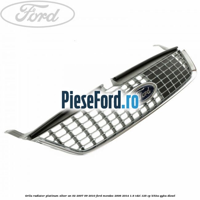 Grila radiator Platinum Silver an 02/2007-09/2010 Ford Mondeo 2008-2014 1.8 TDCi 125 cp Grila radiator Platinum Silver an 02/2007-09/2010 Ford Mondeo 2008-2014 1.8 TDCi 125 cp KHBA, QYBA diesel