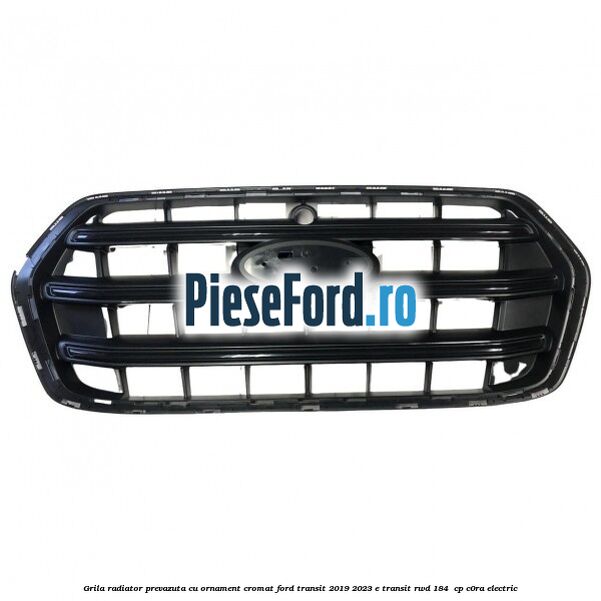 Grila radiator prevazuta cu ornament cromat Ford Transit 2019-2023 E-TRANSIT RWD 184  cp C0RA electric