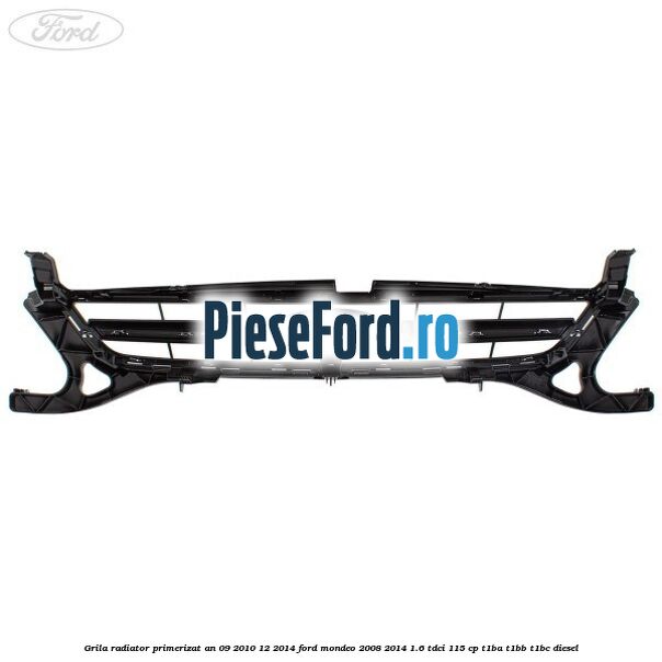 Grila radiator primerizat an 09/2010-12/2014 Ford Mondeo 2008-2014 1.6 TDCi 115 cp Grila radiator primerizat an 09/2010-12/2014 Ford Mondeo 2008-2014 1.6 TDCi 115 cp T1BA, T1BB, T1BC diesel