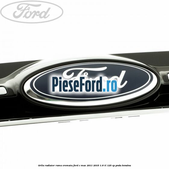 Grila radiator rama cromata Ford C-Max 2011-2015 1.6 Ti 125 cp PNDA benzina