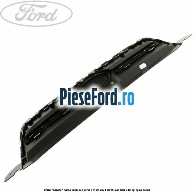Grila radiator rama cromata Ford C-Max 2011-2015 2.0 TDCi 115 cp TYDA diesel