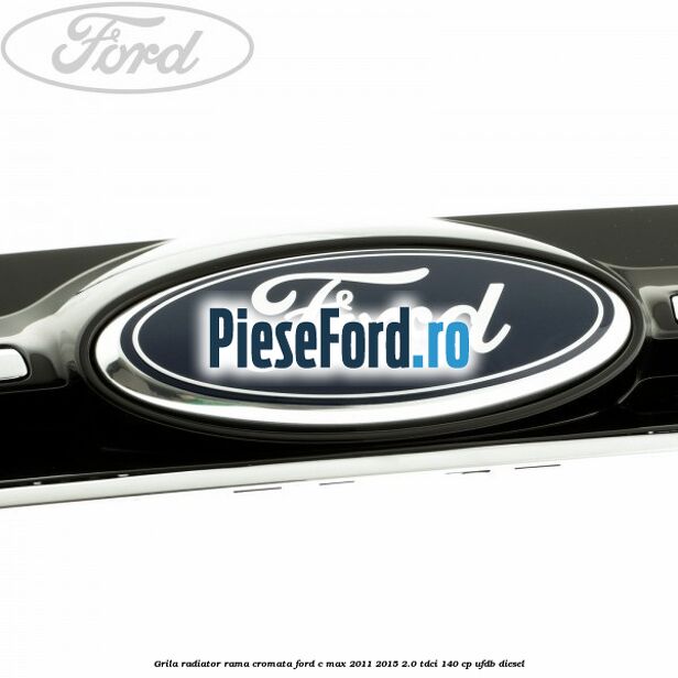 Grila radiator rama cromata Ford C-Max 2011-2015 2.0 TDCi 140 cp Grila radiator rama cromata Ford C-Max 2011-2015 2.0 TDCi 140 cp UFDB diesel
