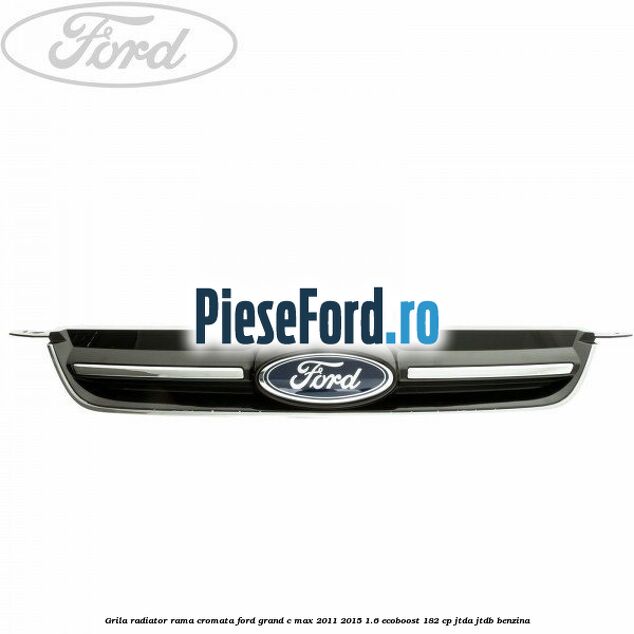 Grila radiator rama cromata Ford Grand C-Max 2011-2015 1.6 EcoBoost 182 cp JTDA, JTDB benzina