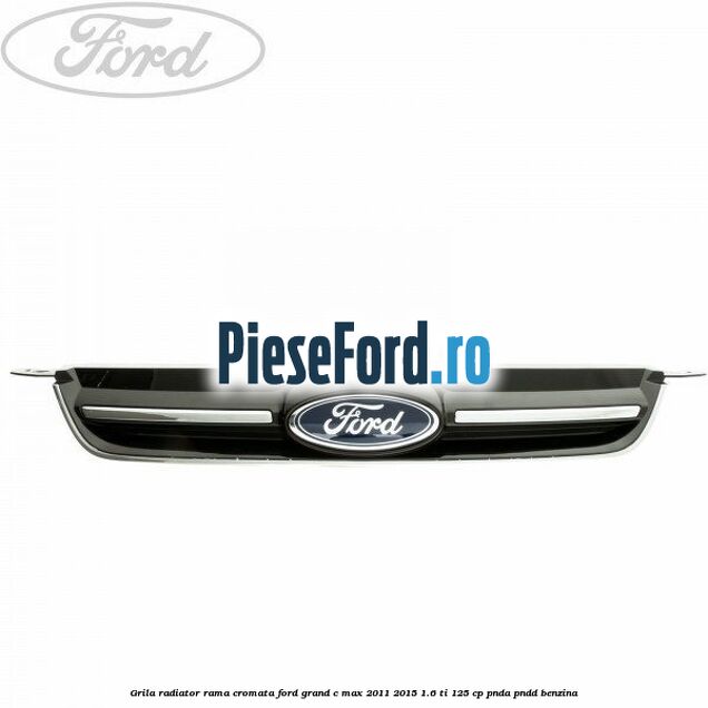 Grila radiator rama cromata Ford Grand C-Max 2011-2015 1.6 Ti 125 cp PNDA, PNDD benzina