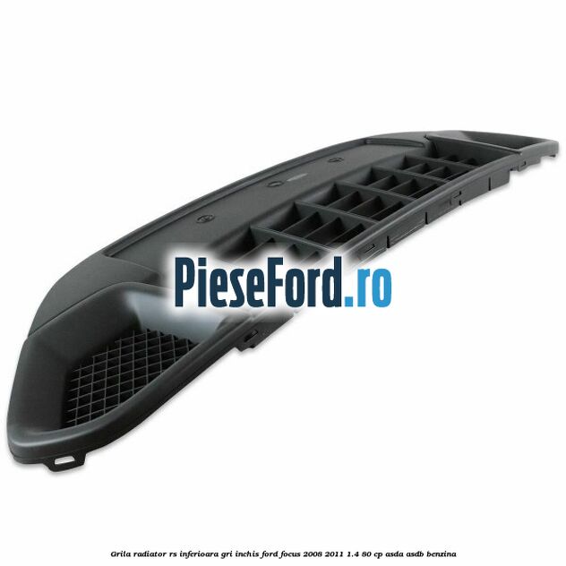 Grila radiator RS inferioara, gri inchis Ford Focus 2008-2011 1.4 80 cp ASDA, ASDB benzina
