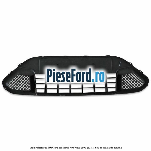 Grila radiator RS inferioara, gri inchis Ford Focus 2008-2011 1.4 80 cp ASDA, ASDB benzina