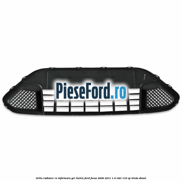 Grila radiator RS inferioara, gri inchis Ford Focus 2008-2011 1.8 TDCi 115 cp KKDA diesel