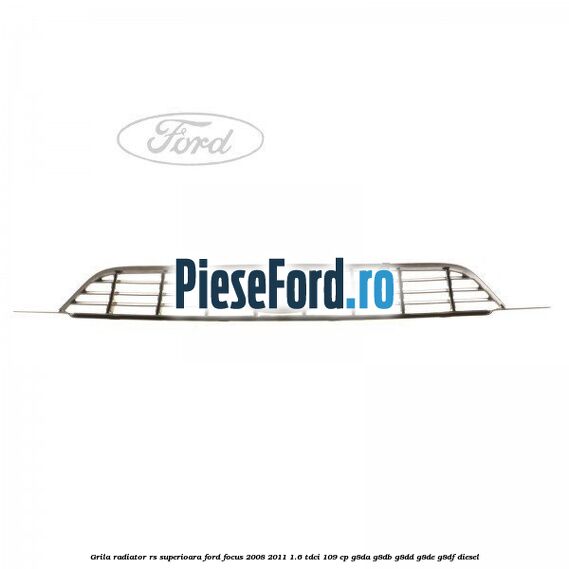 Grila radiator RS superioara Ford Focus 2008-2011 1.6 TDCi 109 cp Grila radiator RS superioara Ford Focus 2008-2011 1.6 TDCi 109 cp G8DA, G8DB, G8DD, G8DE, G8DF diesel